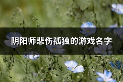 ​阴阳师悲伤孤独的游戏名字(共219个)